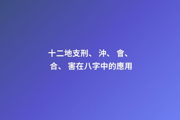 十二地支刑、 沖、 會、 合、 害在八字中的應用